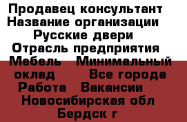 Продавец-консультант › Название организации ­ "Русские двери" › Отрасль предприятия ­ Мебель › Минимальный оклад ­ 1 - Все города Работа » Вакансии   . Новосибирская обл.,Бердск г.